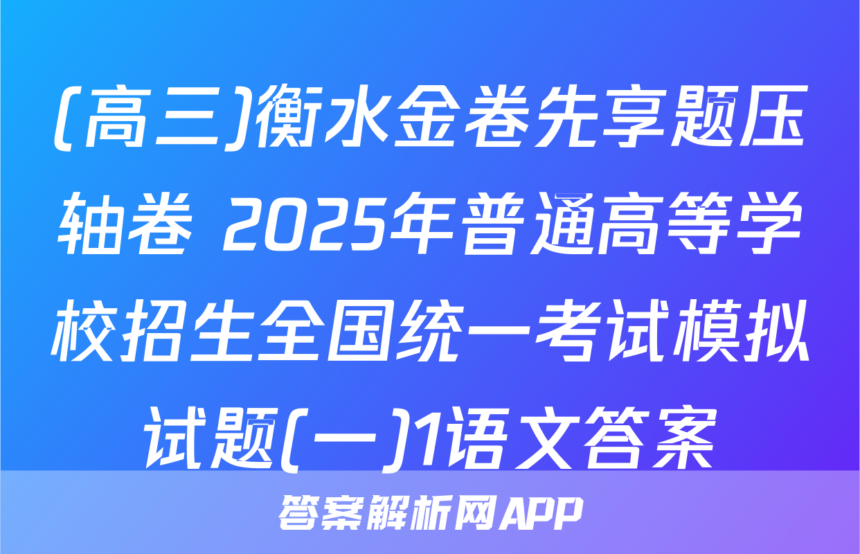 (高三)衡水金卷先享题压轴卷 2025年普通高等学校招生全国统一考试模拟试题(一)1语文答案