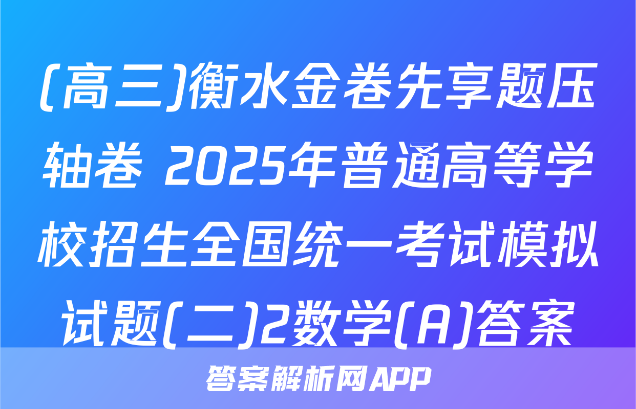 (高三)衡水金卷先享题压轴卷 2025年普通高等学校招生全国统一考试模拟试题(二)2数学(A)答案