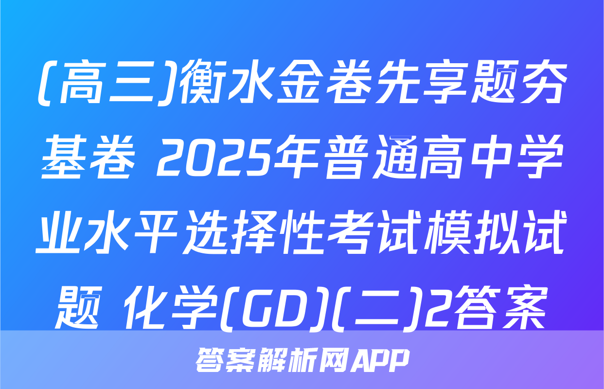 (高三)衡水金卷先享题夯基卷 2025年普通高中学业水平选择性考试模拟试题 化学(GD)(二)2答案