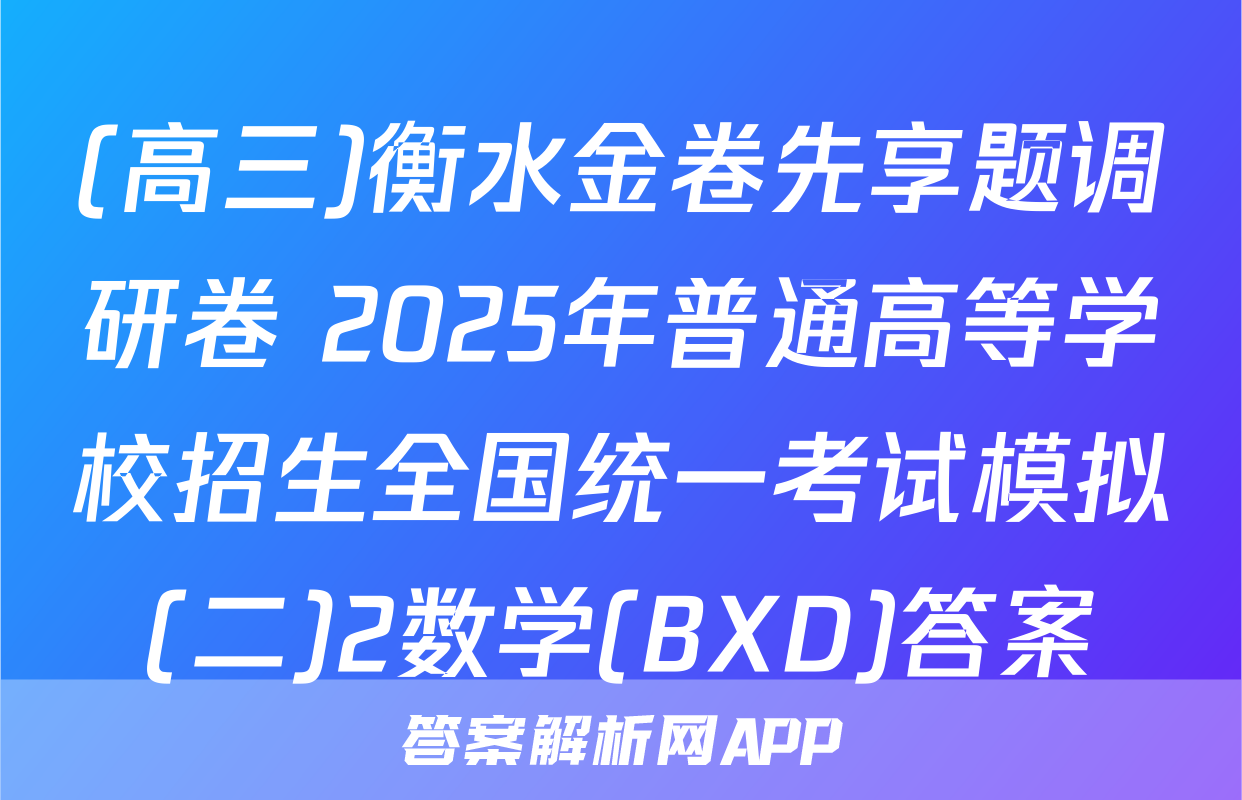(高三)衡水金卷先享题调研卷 2025年普通高等学校招生全国统一考试模拟(二)2数学(BXD)答案