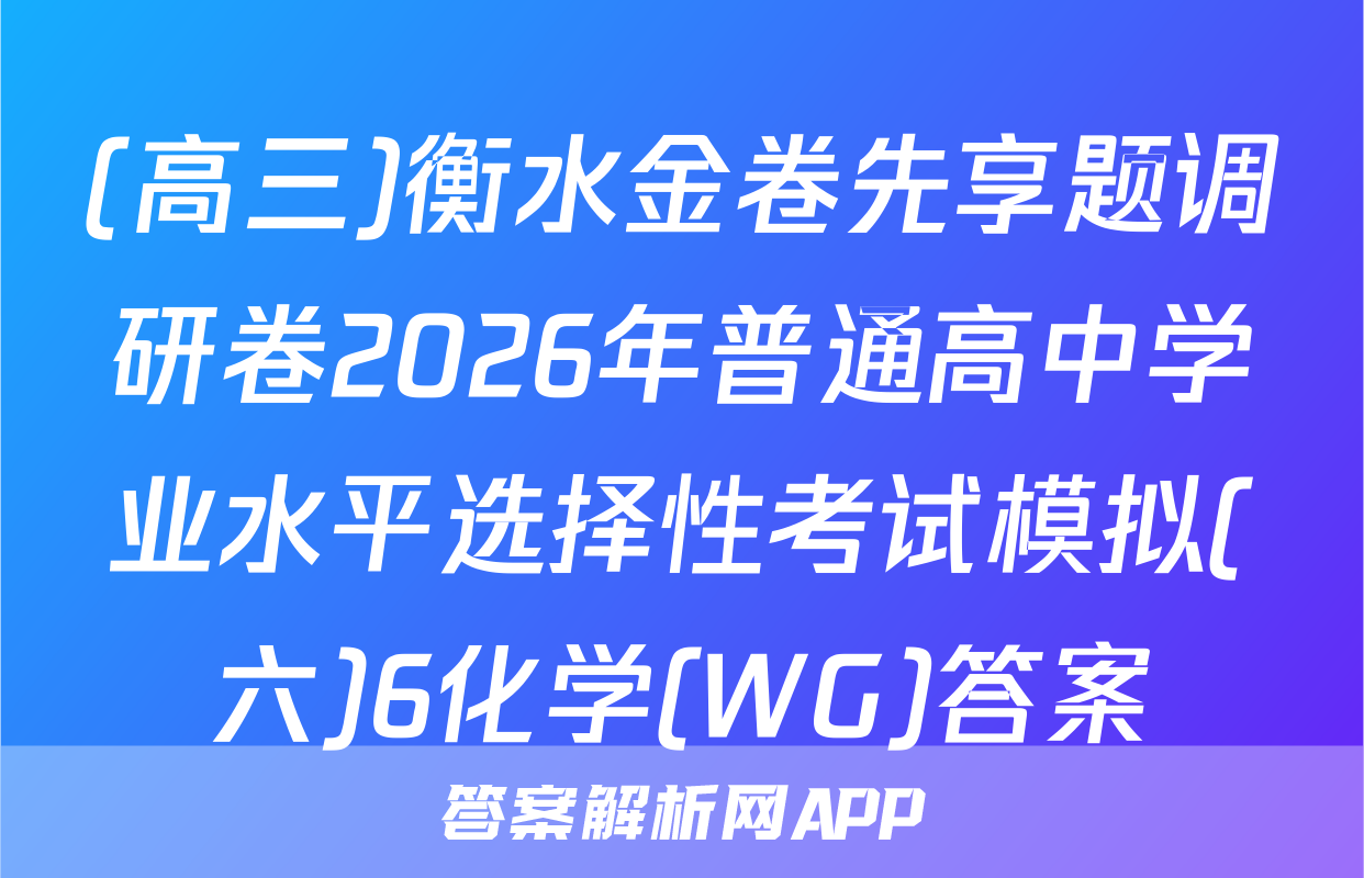 (高三)衡水金卷先享题调研卷2026年普通高中学业水平选择性考试模拟(六)6化学(WG)答案