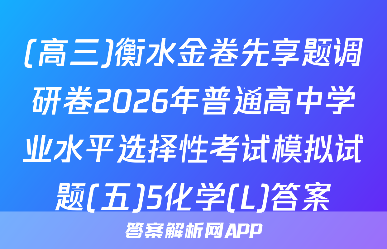 (高三)衡水金卷先享题调研卷2026年普通高中学业水平选择性考试模拟试题(五)5化学(L)答案