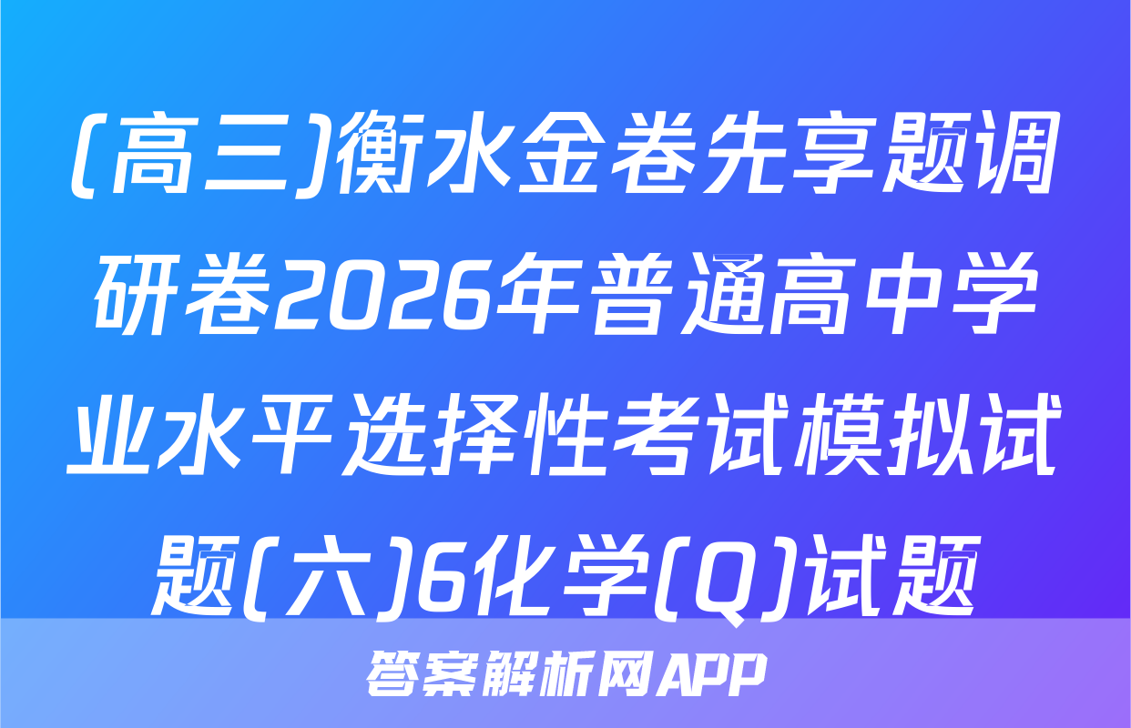 (高三)衡水金卷先享题调研卷2026年普通高中学业水平选择性考试模拟试题(六)6化学(Q)试题