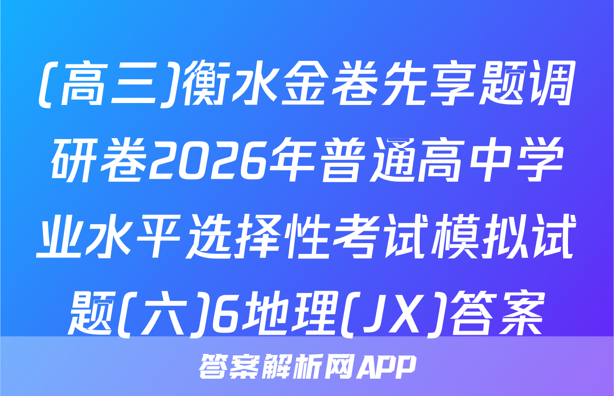 (高三)衡水金卷先享题调研卷2026年普通高中学业水平选择性考试模拟试题(六)6地理(JX)答案