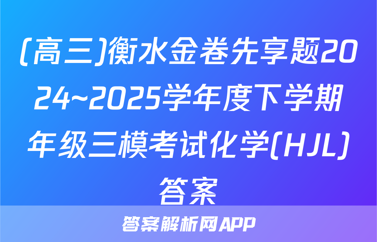 (高三)衡水金卷先享题2024~2025学年度下学期年级三模考试化学(HJL)答案