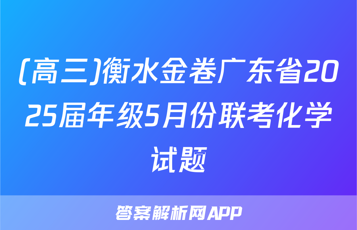 (高三)衡水金卷广东省2025届年级5月份联考化学试题