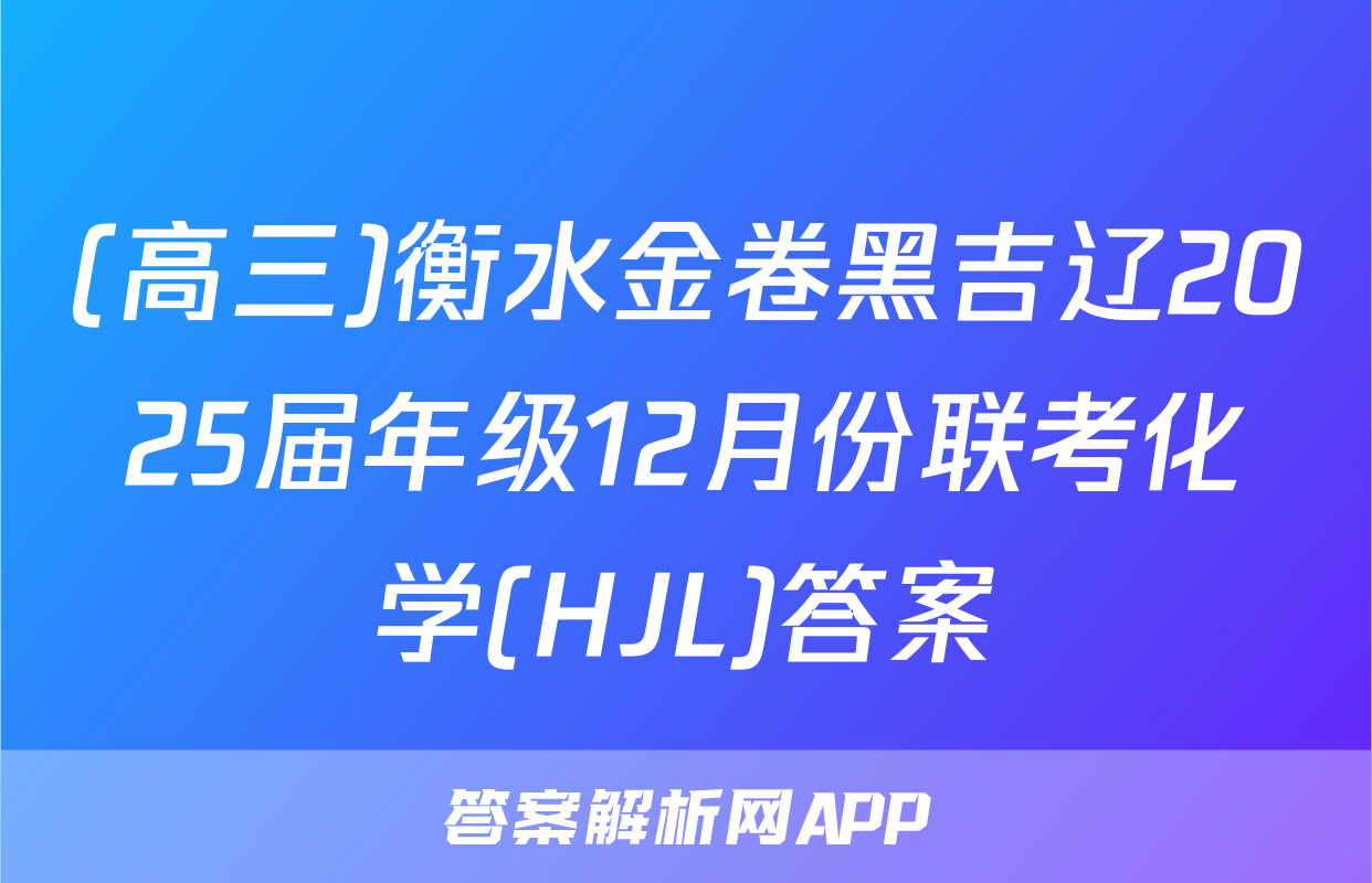 (高三)衡水金卷黑吉辽2025届年级12月份联考化学(HJL)答案