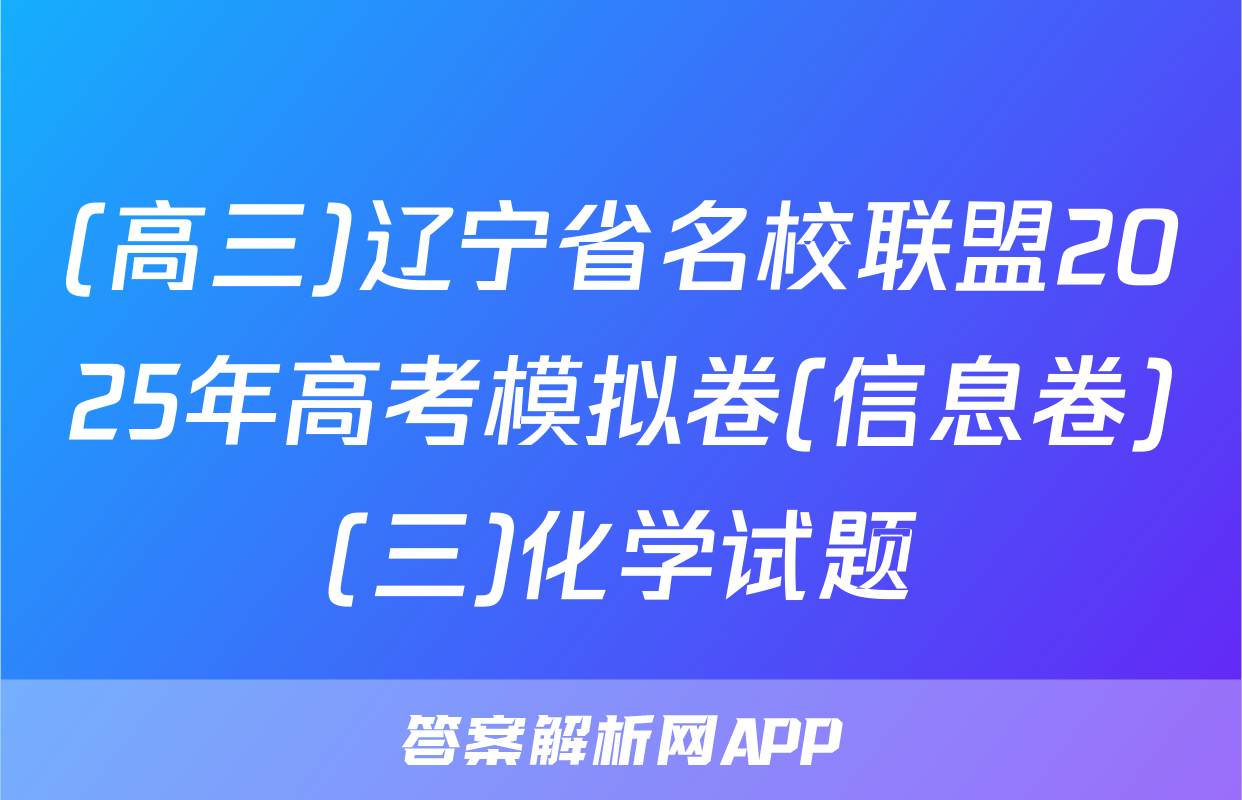 (高三)辽宁省名校联盟2025年高考模拟卷(信息卷)(三)化学试题