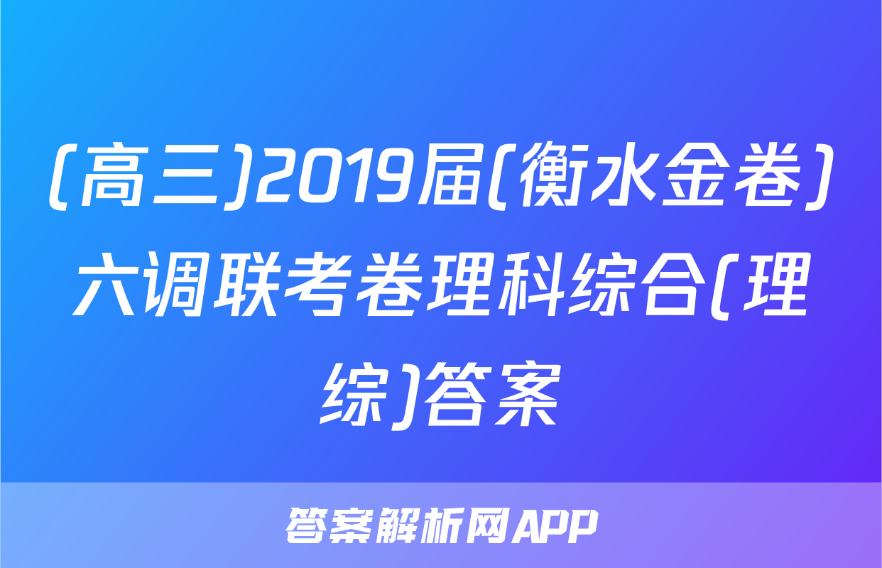 (高三)2019届(衡水金卷)六调联考卷理科综合(理综)答案