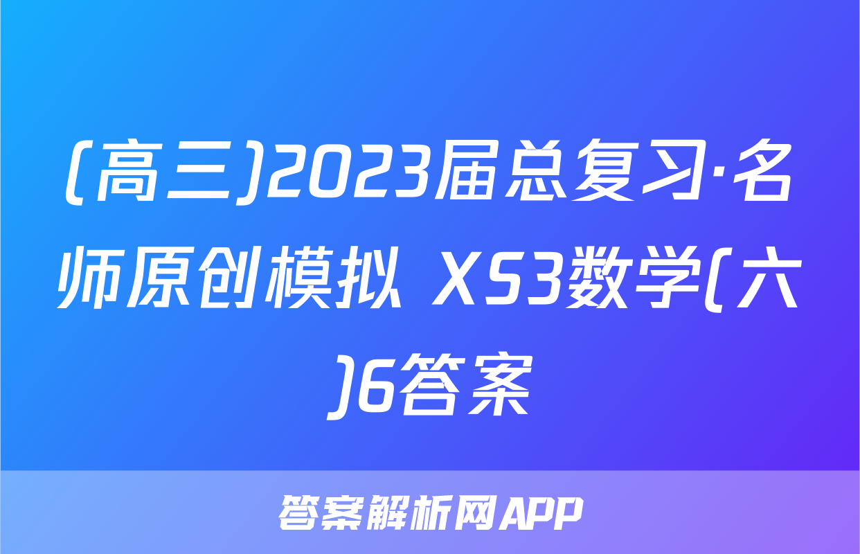 (高三)2023届总复习·名师原创模拟 XS3数学(六)6答案