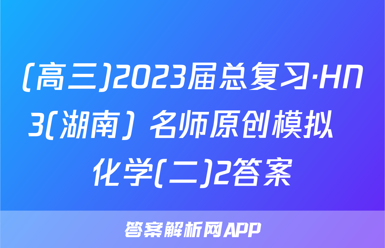 (高三)2023届总复习·HN3(湖南) 名师原创模拟  化学(二)2答案
