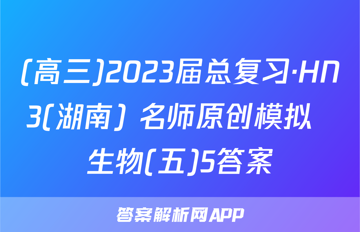 (高三)2023届总复习·HN3(湖南) 名师原创模拟  生物(五)5答案