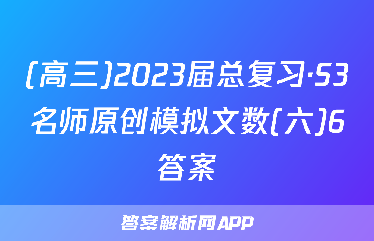 (高三)2023届总复习·S3名师原创模拟文数(六)6答案