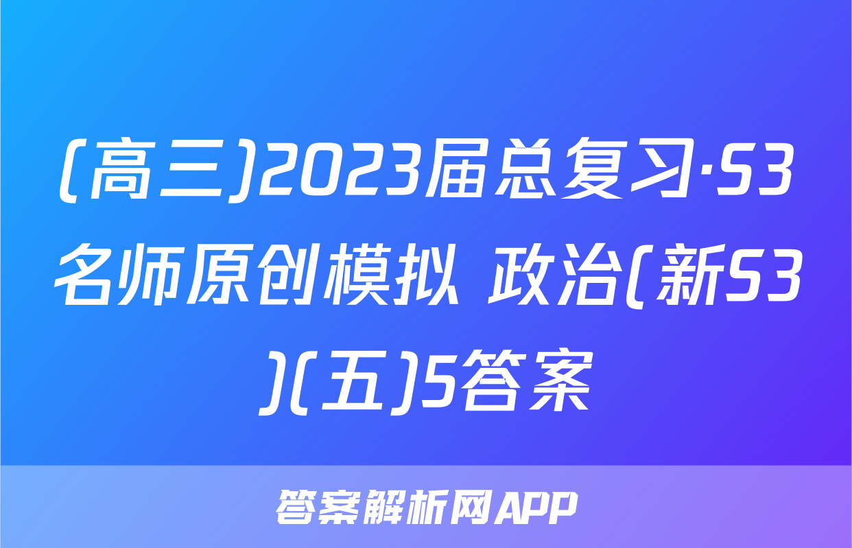 (高三)2023届总复习·S3名师原创模拟 政治(新S3)(五)5答案