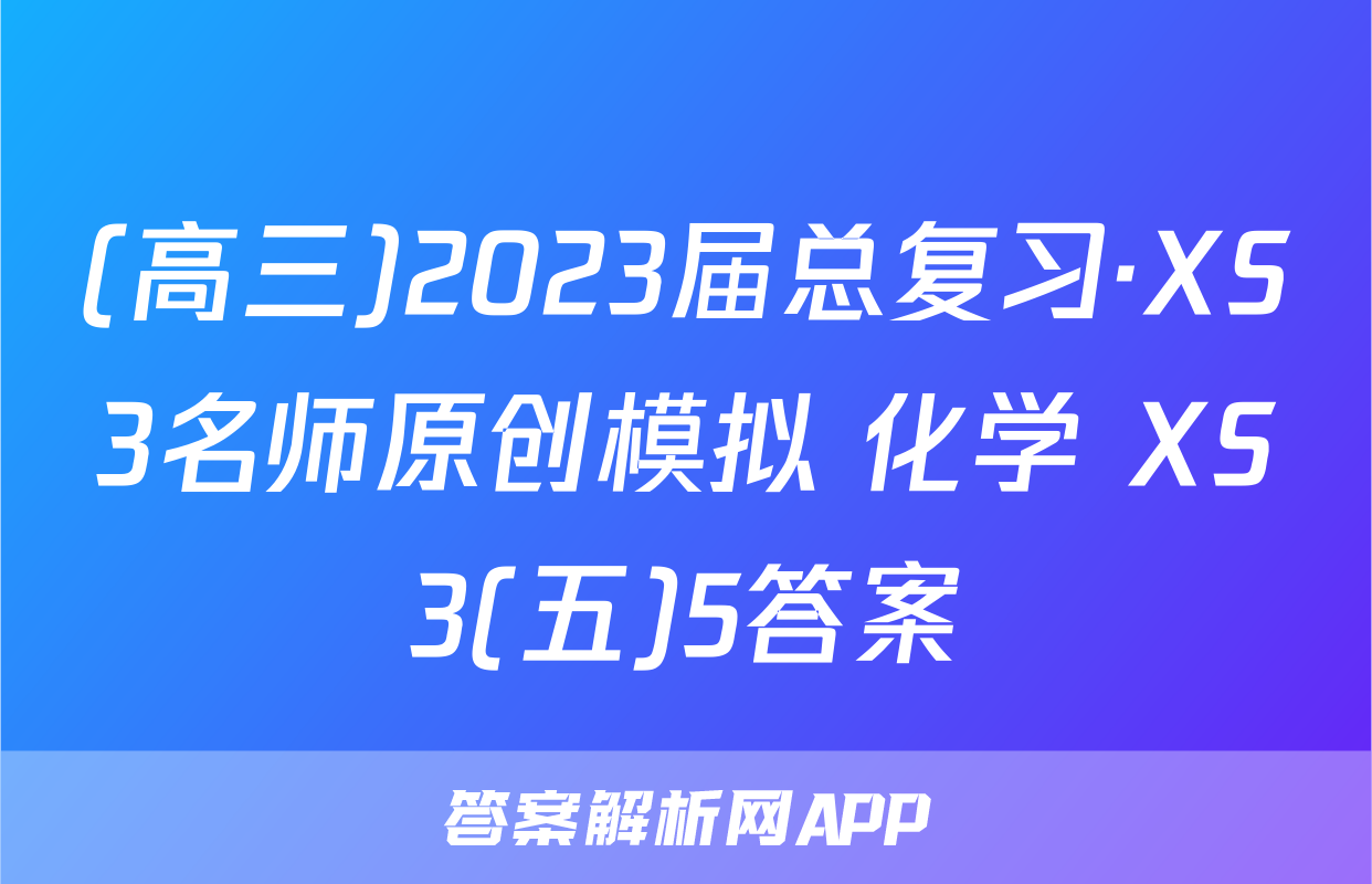(高三)2023届总复习·XS3名师原创模拟 化学 XS3(五)5答案