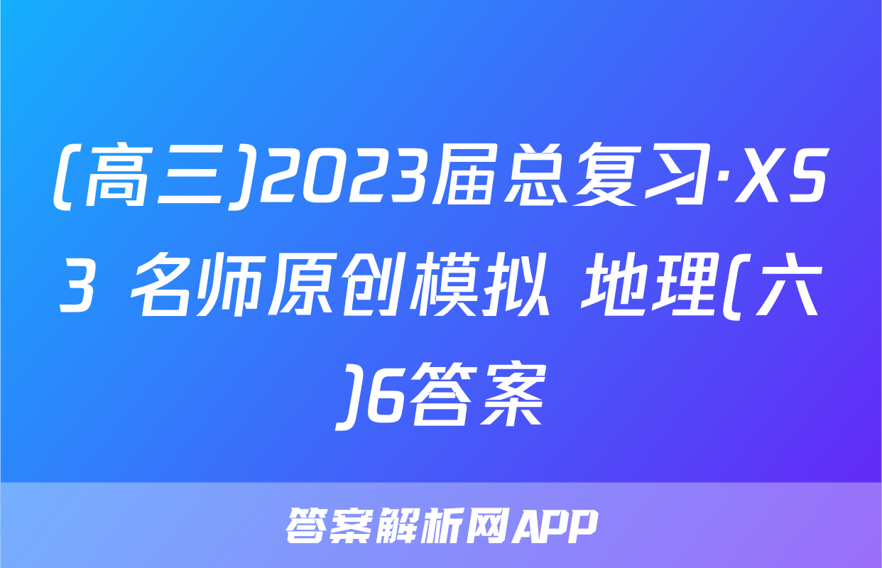 (高三)2023届总复习·XS3 名师原创模拟 地理(六)6答案