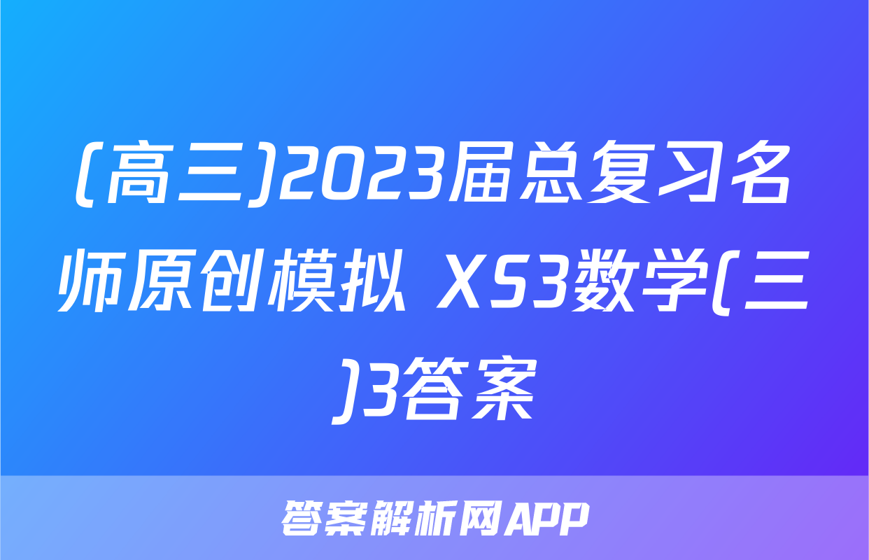 (高三)2023届总复习名师原创模拟 XS3数学(三)3答案