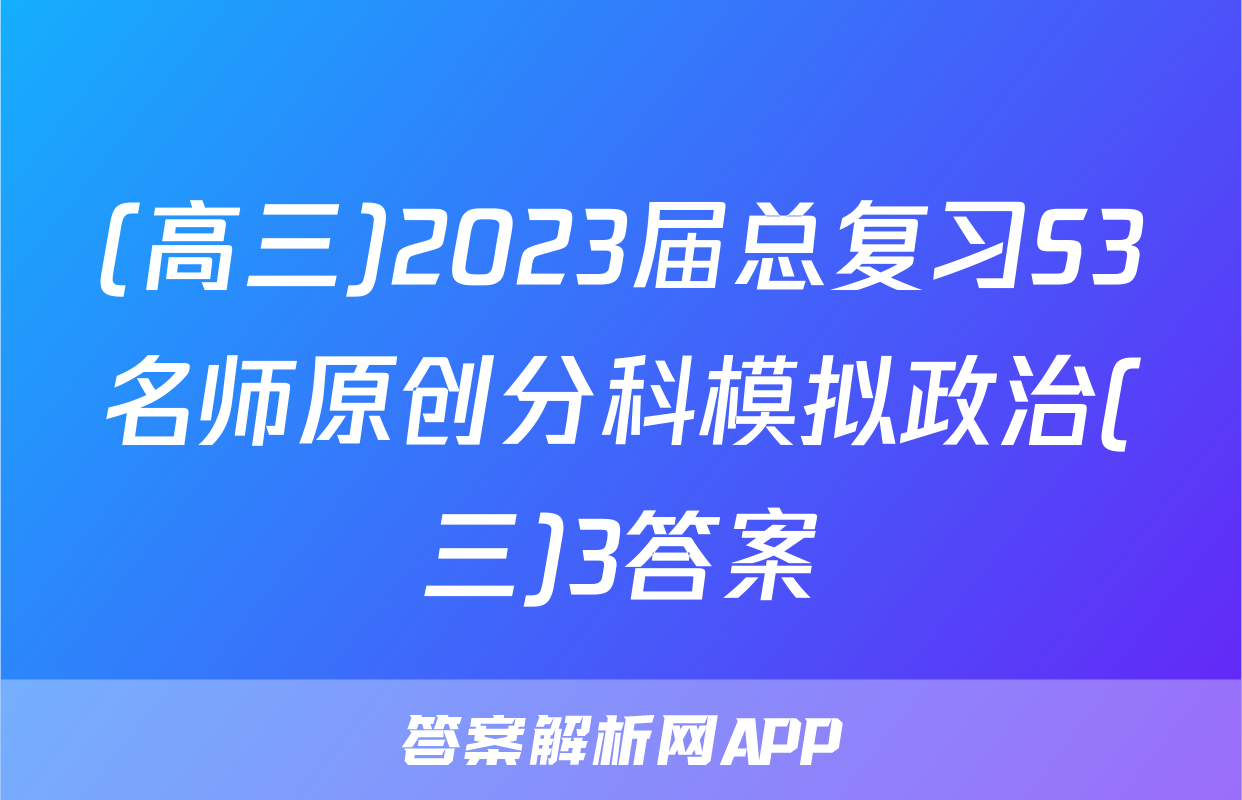 (高三)2023届总复习S3名师原创分科模拟政治(三)3答案
