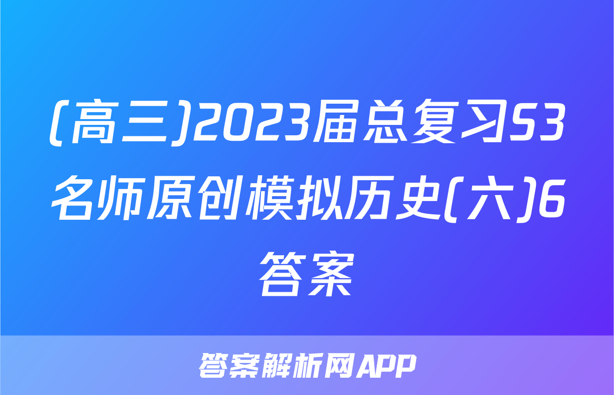 (高三)2023届总复习S3名师原创模拟历史(六)6答案