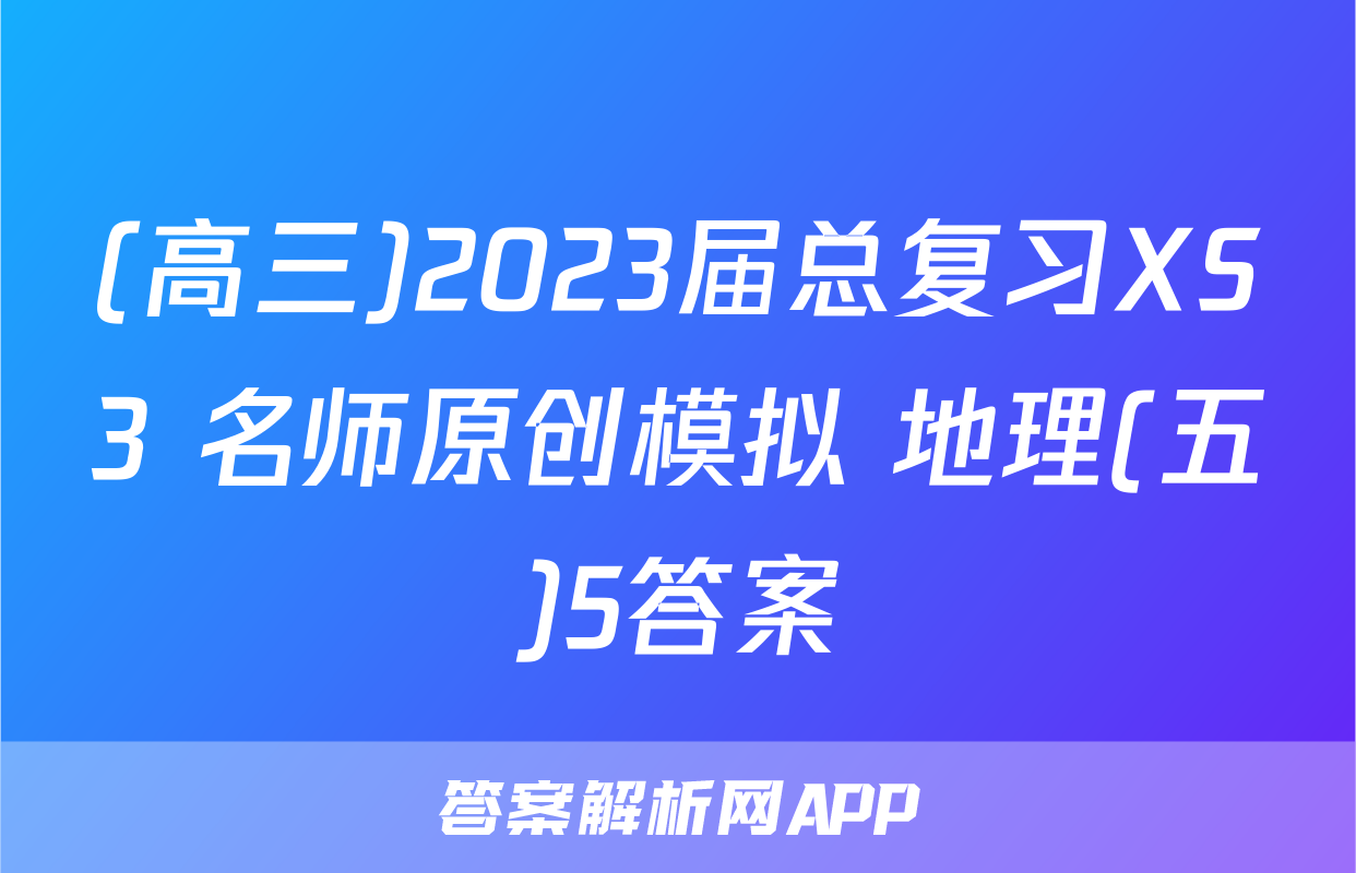 (高三)2023届总复习XS3 名师原创模拟 地理(五)5答案