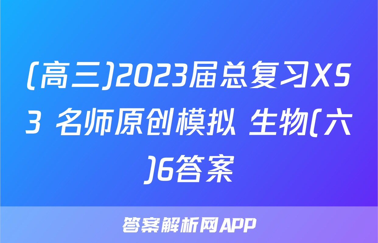 (高三)2023届总复习XS3 名师原创模拟 生物(六)6答案