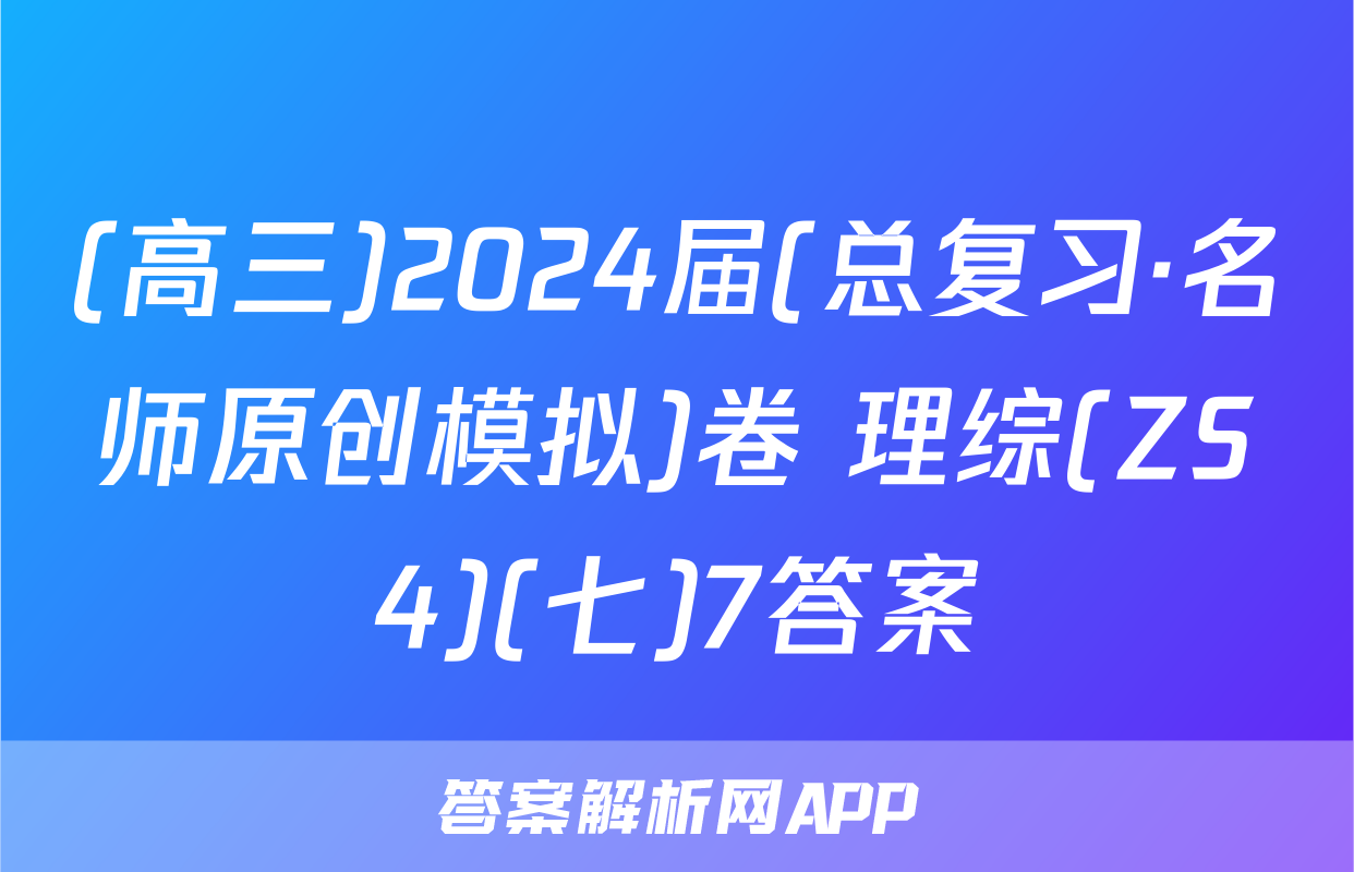 (高三)2024届(总复习·名师原创模拟)卷 理综(ZS4)(七)7答案