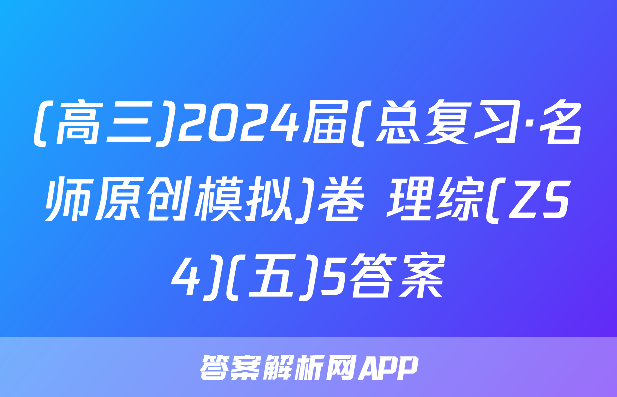 (高三)2024届(总复习·名师原创模拟)卷 理综(ZS4)(五)5答案