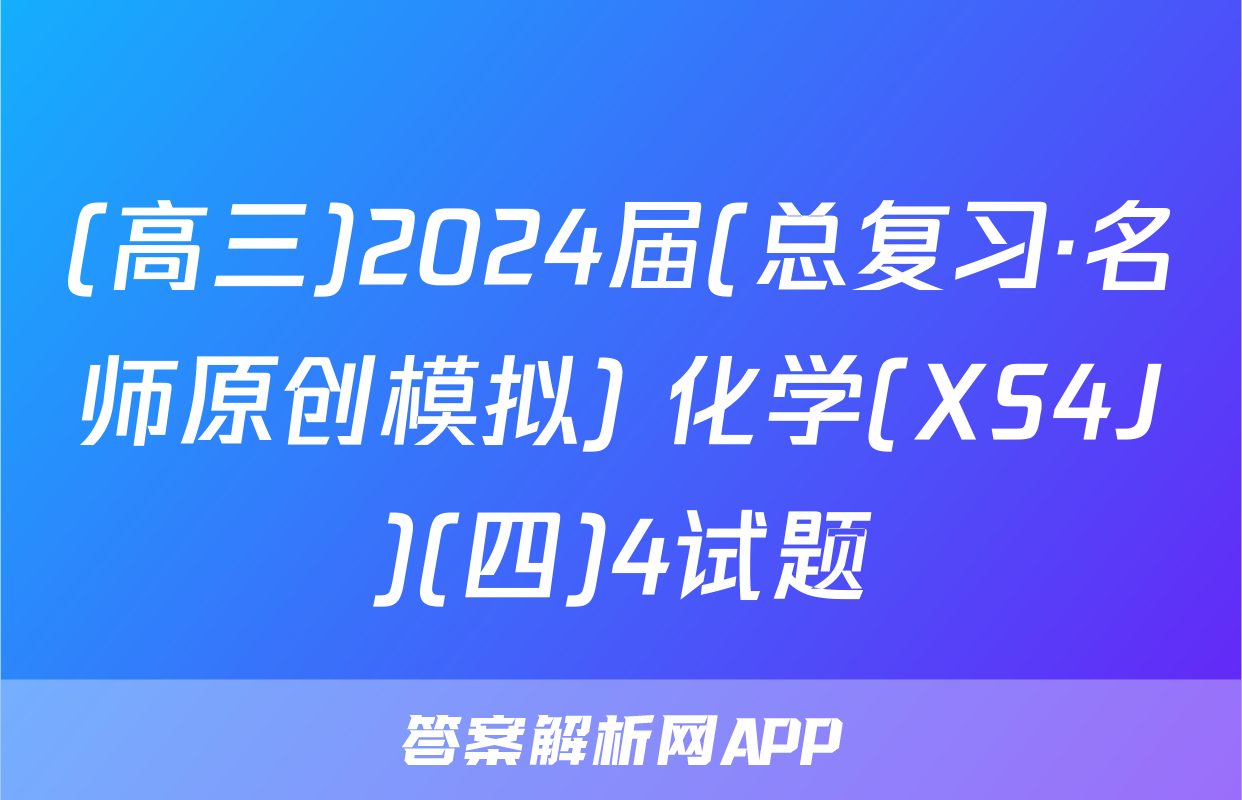 (高三)2024届(总复习·名师原创模拟) 化学(XS4J)(四)4试题