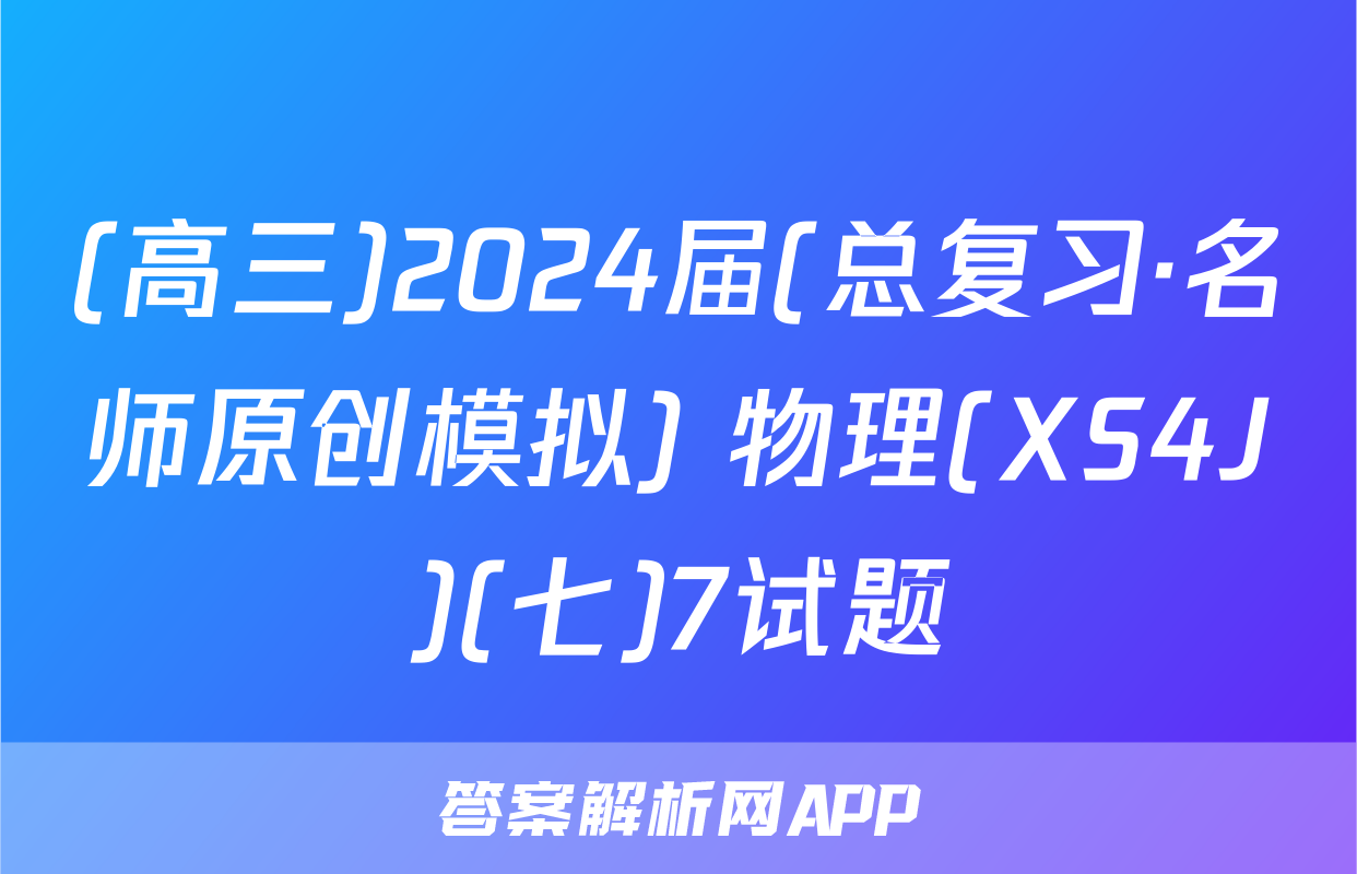 (高三)2024届(总复习·名师原创模拟) 物理(XS4J)(七)7试题