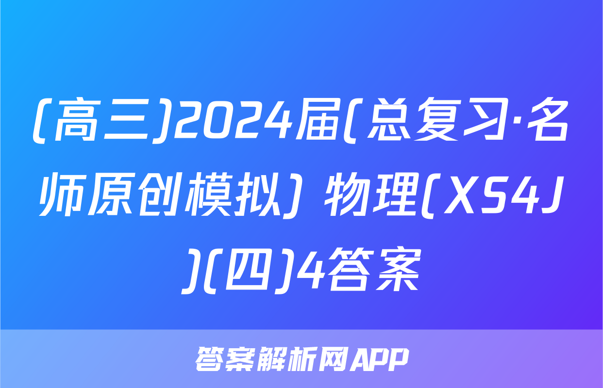 (高三)2024届(总复习·名师原创模拟) 物理(XS4J)(四)4答案
