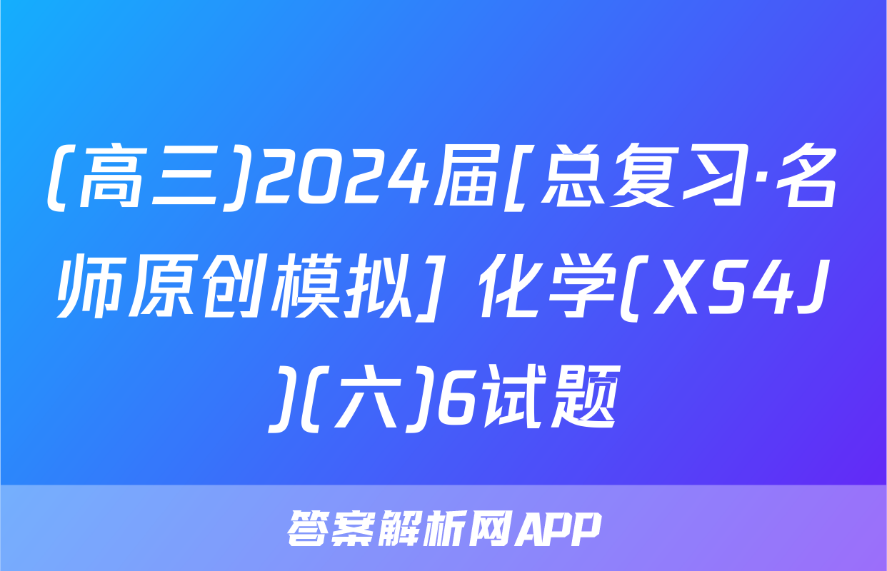 (高三)2024届[总复习·名师原创模拟] 化学(XS4J)(六)6试题