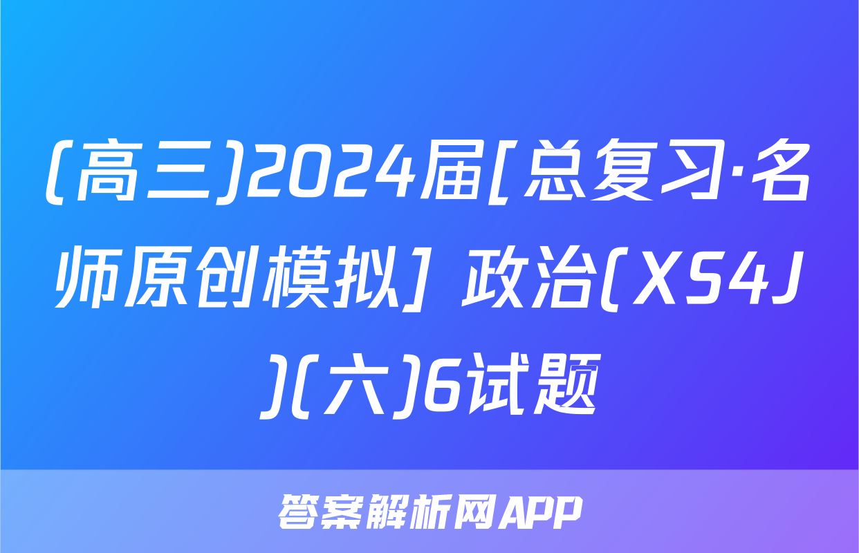 (高三)2024届[总复习·名师原创模拟] 政治(XS4J)(六)6试题