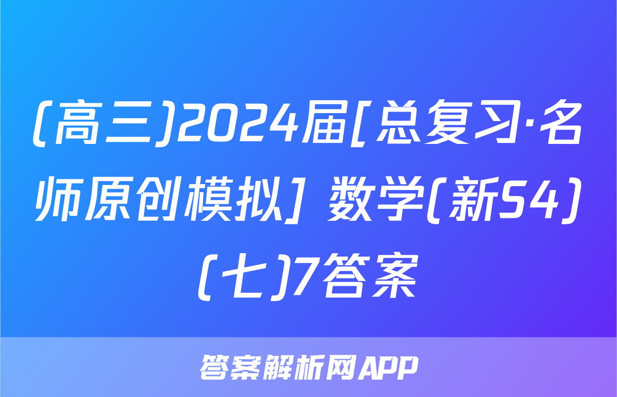 (高三)2024届[总复习·名师原创模拟] 数学(新S4)(七)7答案