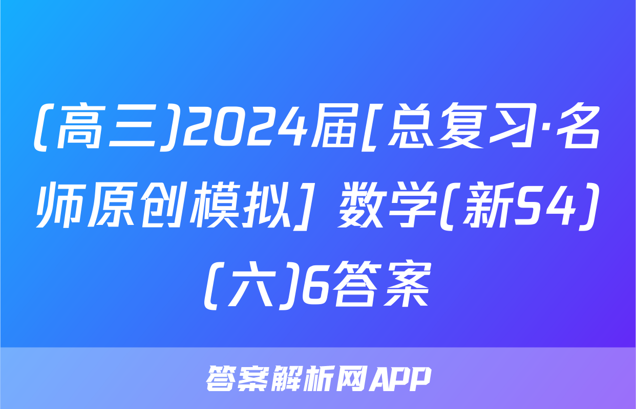 (高三)2024届[总复习·名师原创模拟] 数学(新S4)(六)6答案