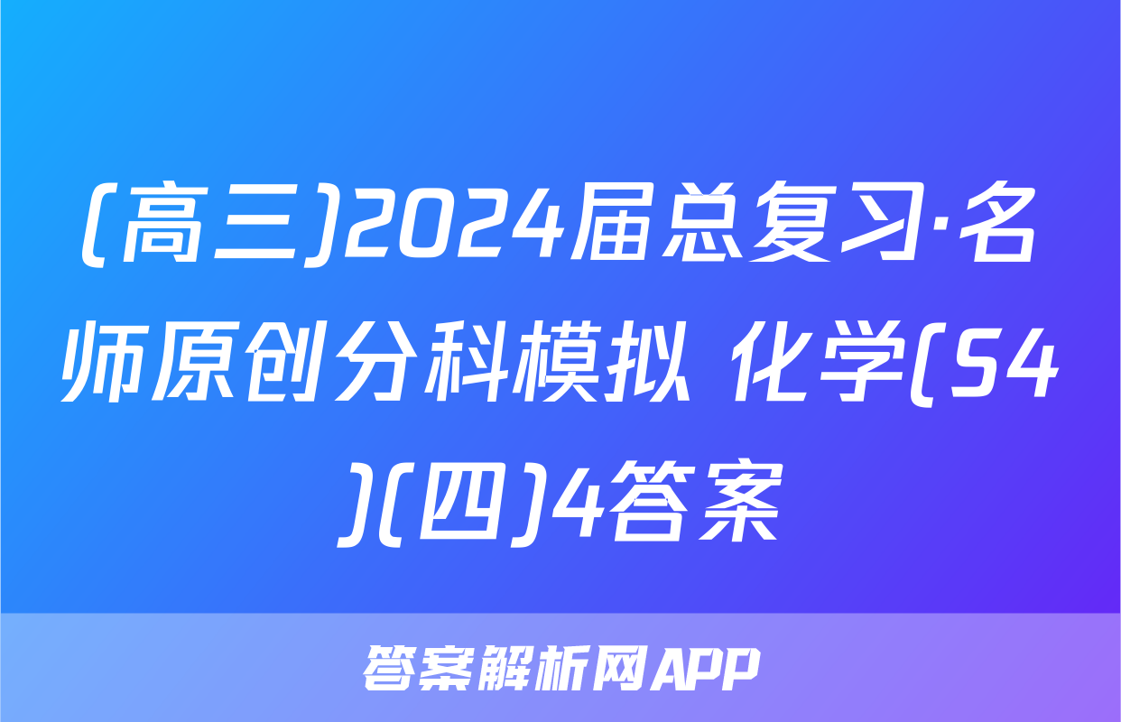 (高三)2024届总复习·名师原创分科模拟 化学(S4)(四)4答案