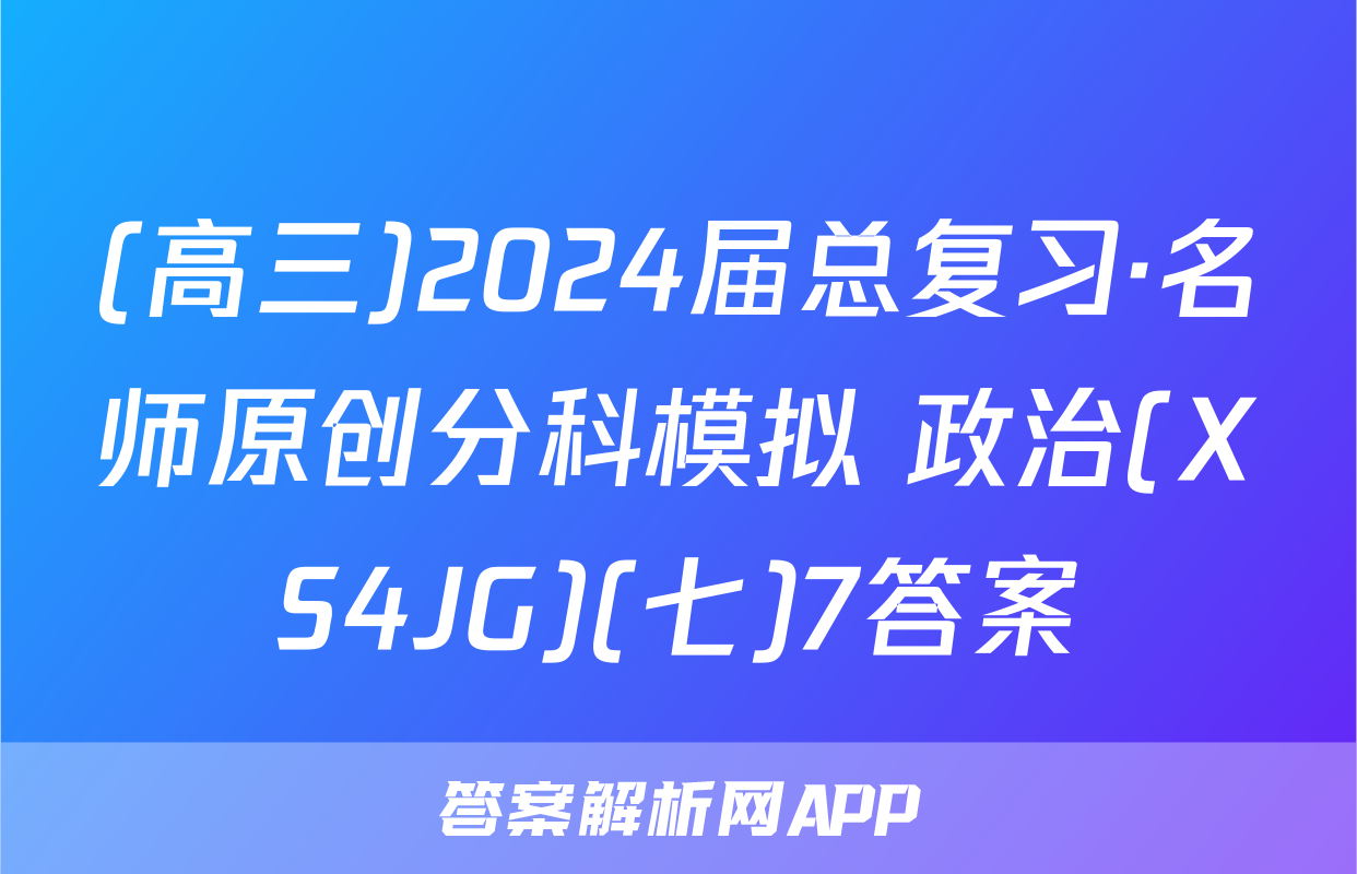 (高三)2024届总复习·名师原创分科模拟 政治(XS4JG)(七)7答案