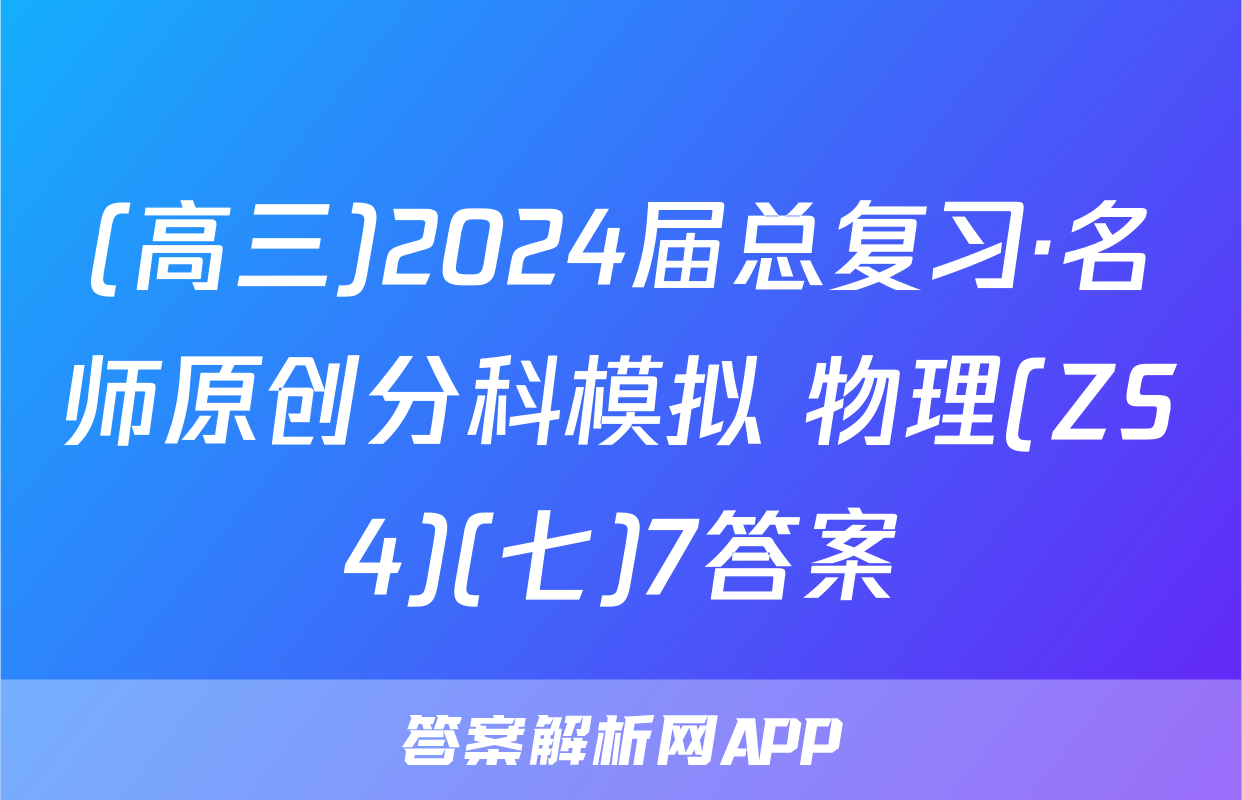 (高三)2024届总复习·名师原创分科模拟 物理(ZS4)(七)7答案