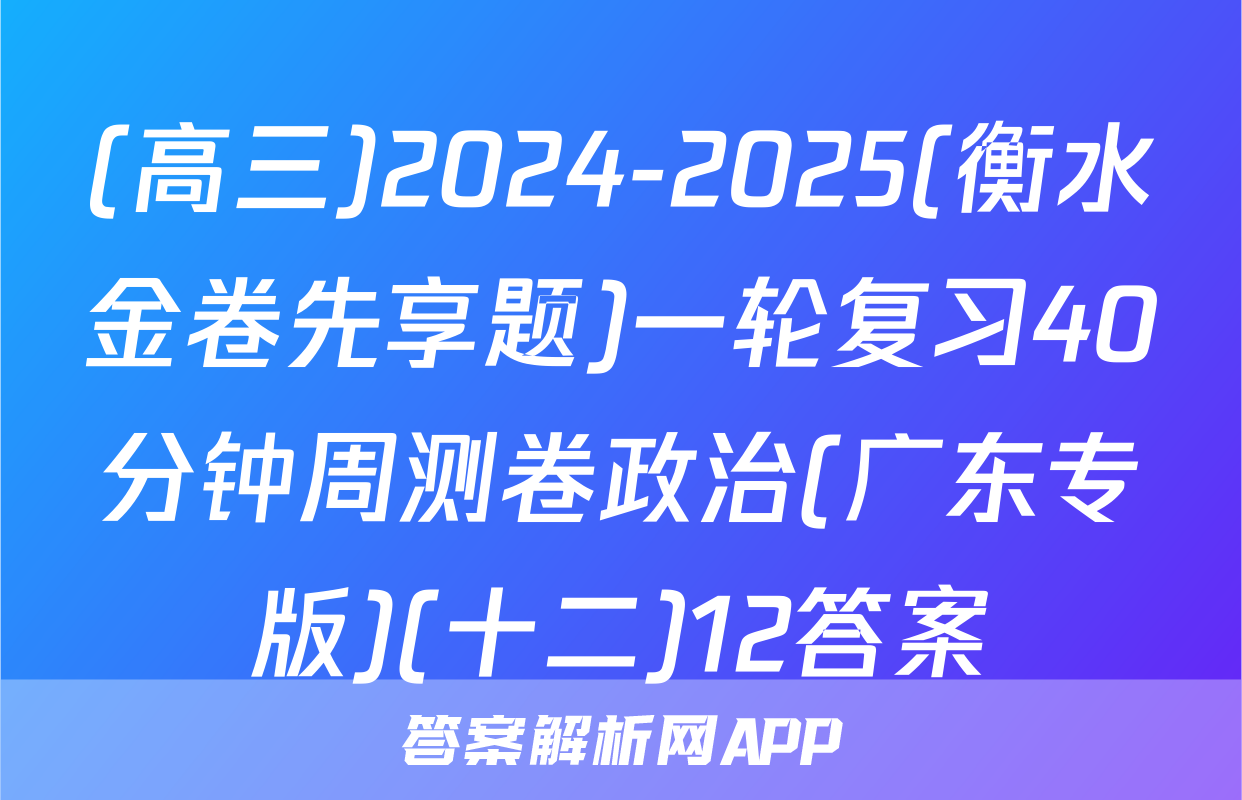 (高三)2024-2025(衡水金卷先享题)一轮复习40分钟周测卷政治(广东专版)(十二)12答案