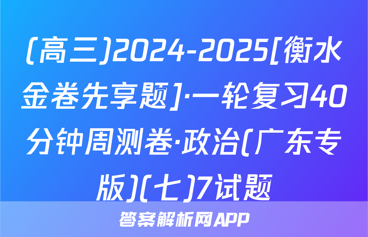 (高三)2024-2025[衡水金卷先享题]·一轮复习40分钟周测卷·政治(广东专版)(七)7试题