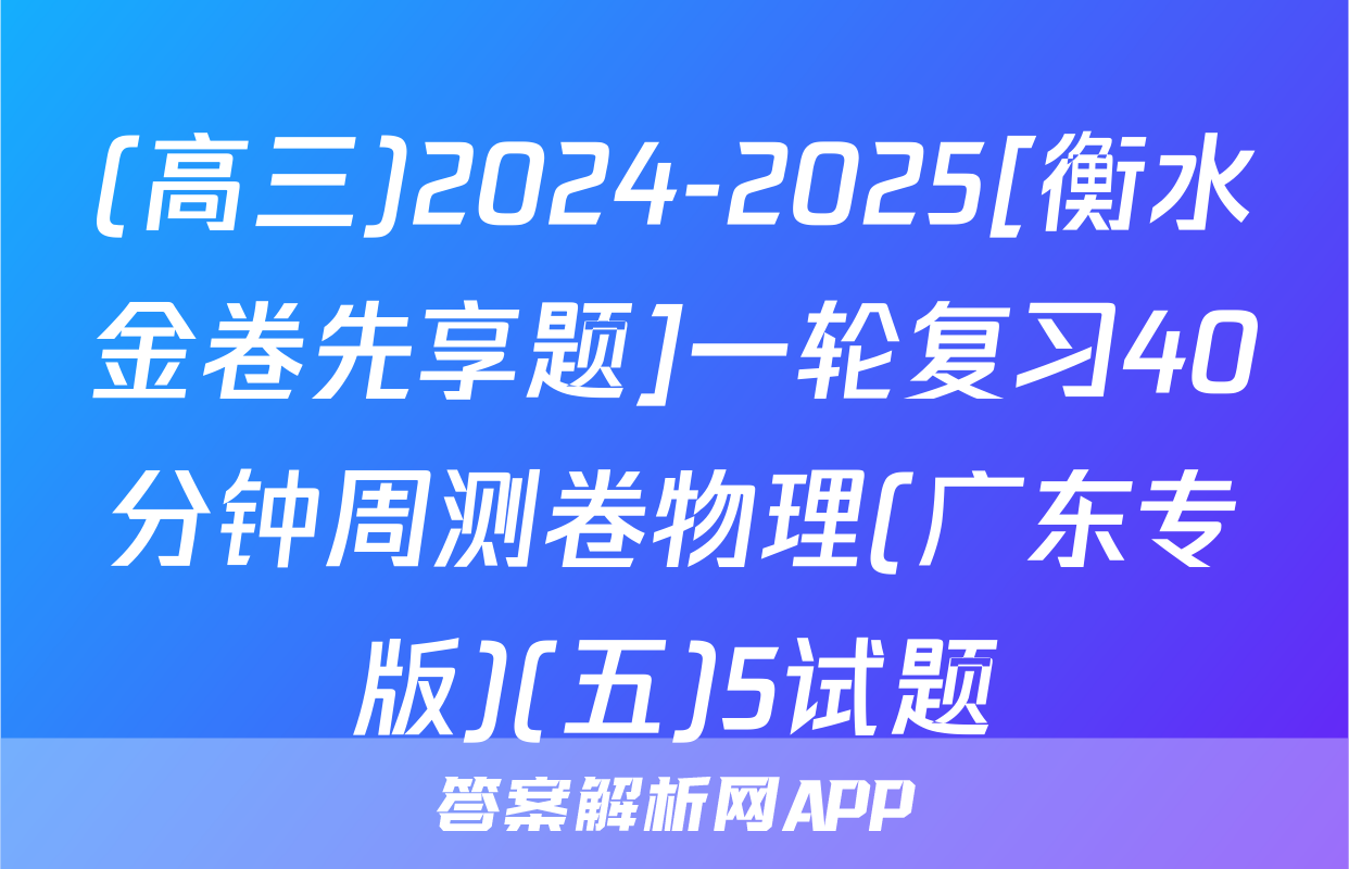 (高三)2024-2025[衡水金卷先享题]一轮复习40分钟周测卷物理(广东专版)(五)5试题