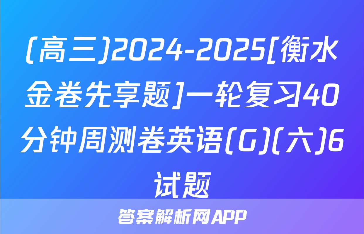 (高三)2024-2025[衡水金卷先享题]一轮复习40分钟周测卷英语(G)(六)6试题