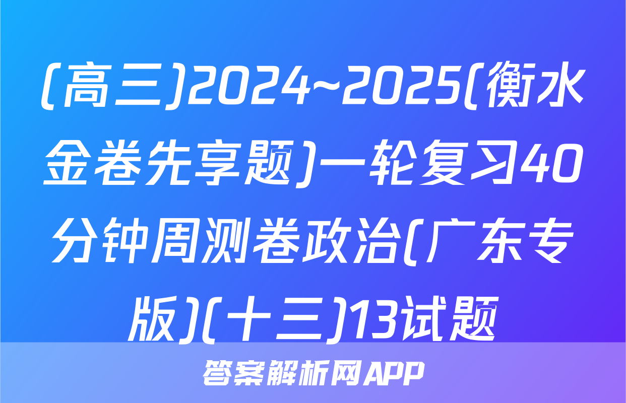 (高三)2024~2025(衡水金卷先享题)一轮复习40分钟周测卷政治(广东专版)(十三)13试题