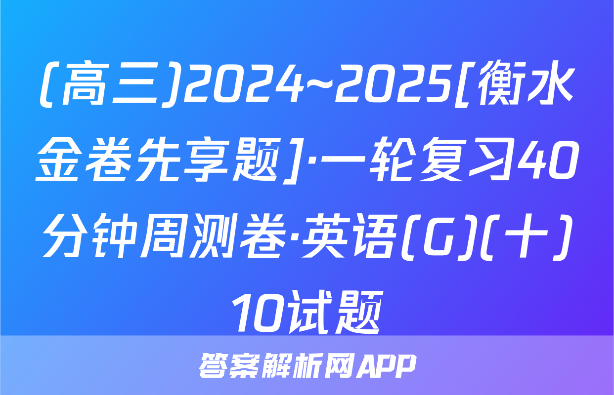 (高三)2024~2025[衡水金卷先享题]·一轮复习40分钟周测卷·英语(G)(十)10试题