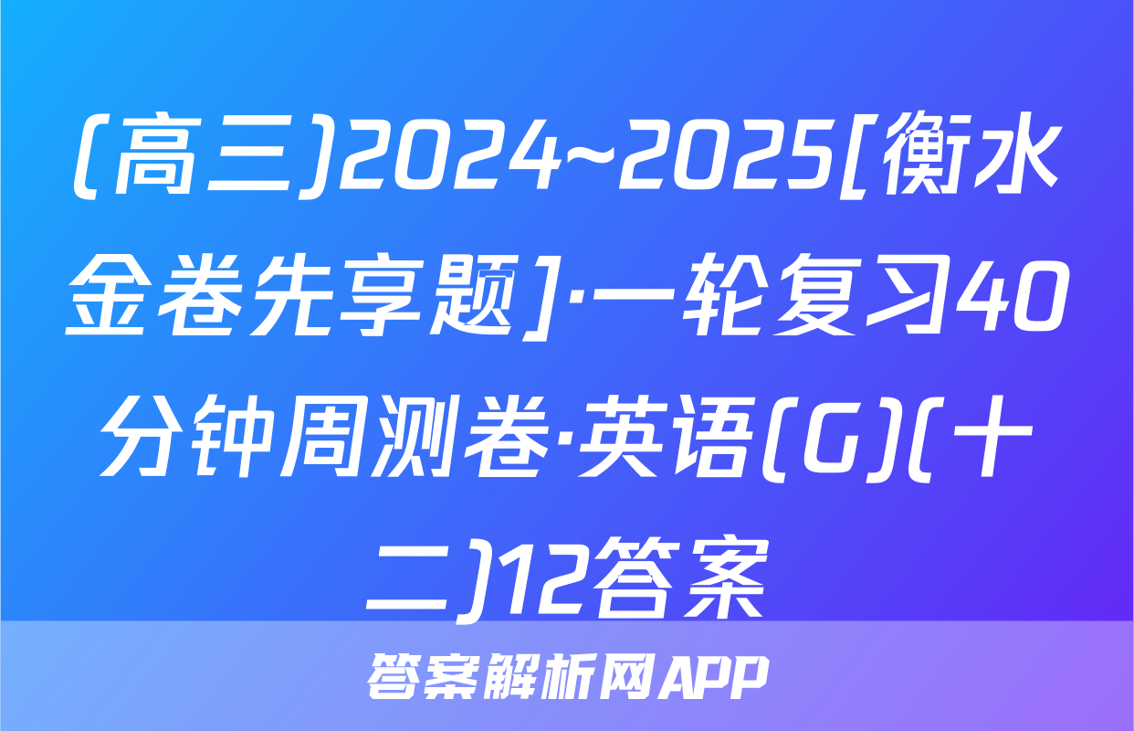 (高三)2024~2025[衡水金卷先享题]·一轮复习40分钟周测卷·英语(G)(十二)12答案