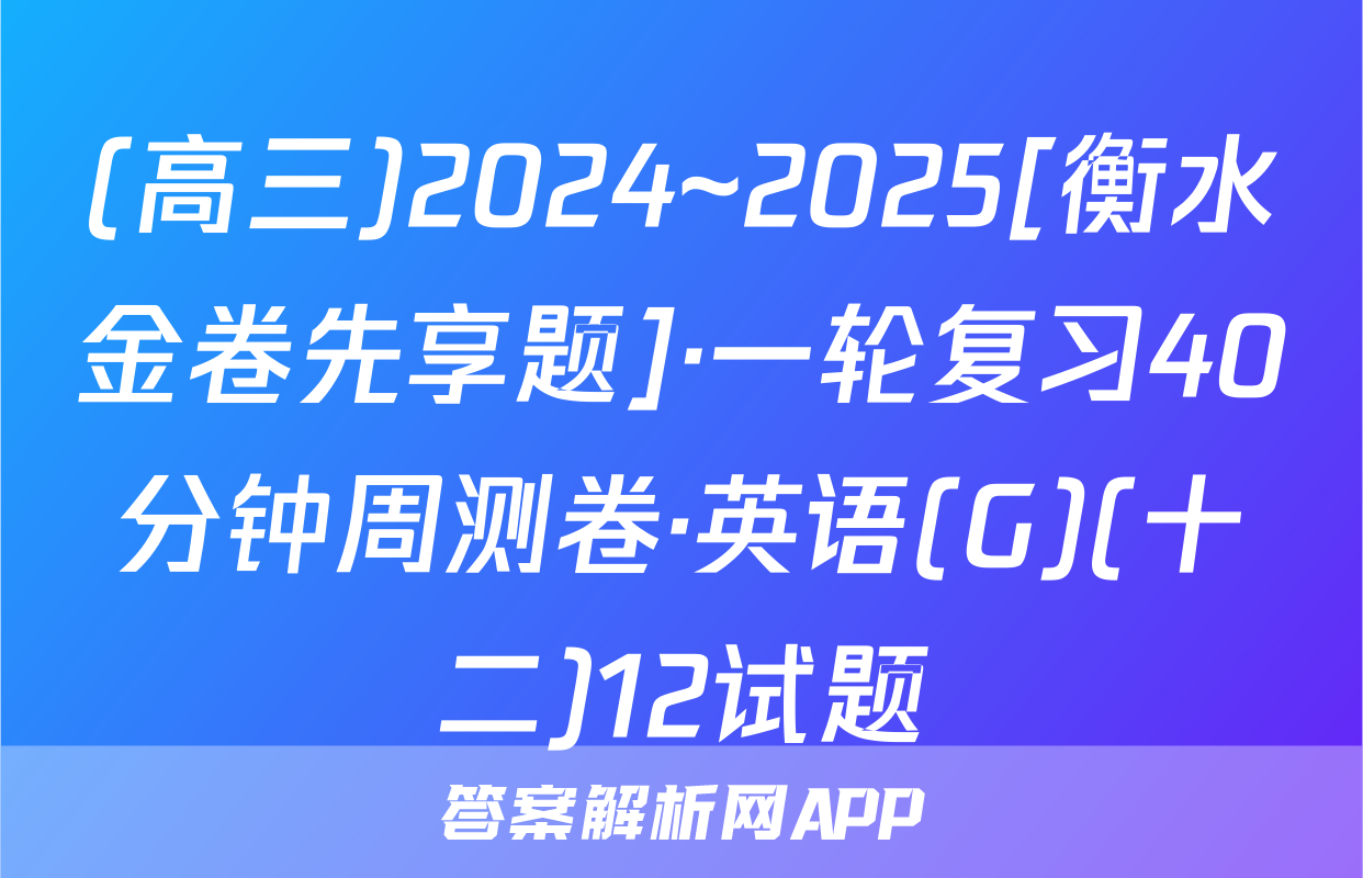 (高三)2024~2025[衡水金卷先享题]·一轮复习40分钟周测卷·英语(G)(十二)12试题
