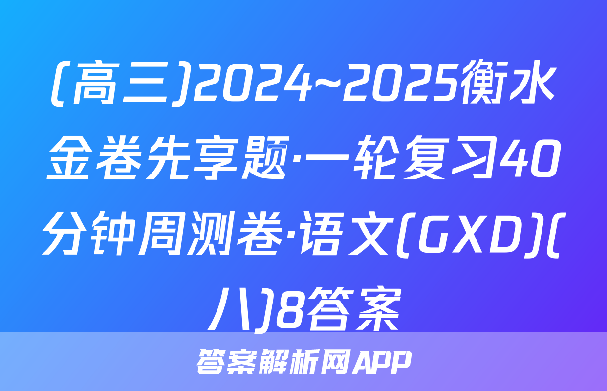 (高三)2024~2025衡水金卷先享题·一轮复习40分钟周测卷·语文(GXD)(八)8答案