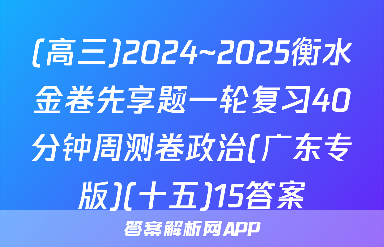 (高三)2024~2025衡水金卷先享题一轮复习40分钟周测卷政治(广东专版)(十五)15答案