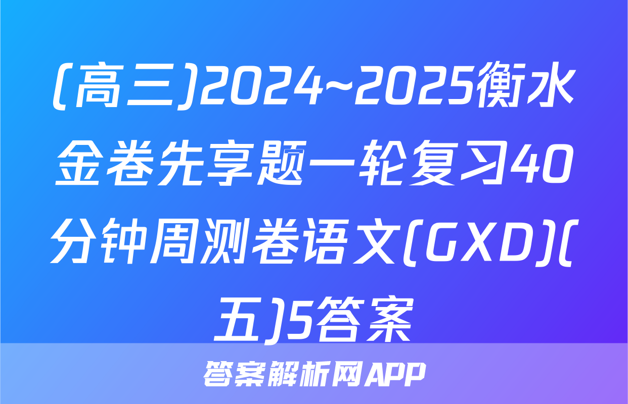 (高三)2024~2025衡水金卷先享题一轮复习40分钟周测卷语文(GXD)(五)5答案