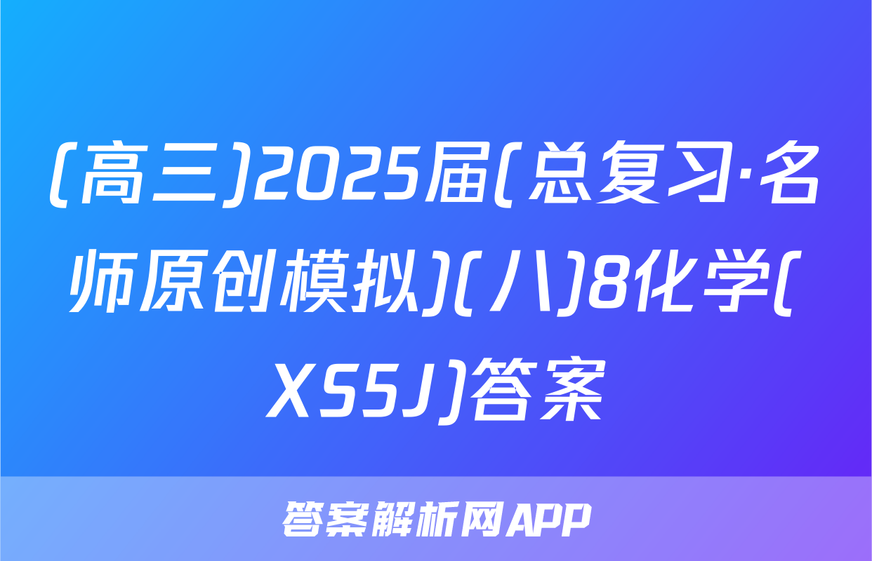 (高三)2025届(总复习·名师原创模拟)(八)8化学(XS5J)答案