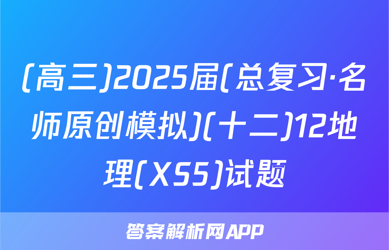 (高三)2025届(总复习·名师原创模拟)(十二)12地理(XS5)试题